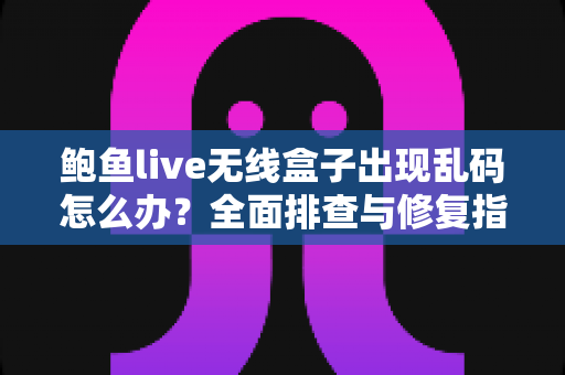 鲍鱼live无线盒子出现乱码怎么办?全面排查与修复指南助你快速恢复正常使用 鲍鱼live无线盒子出现乱码怎么办?全面排查与修复指南助你快速恢复正常使用