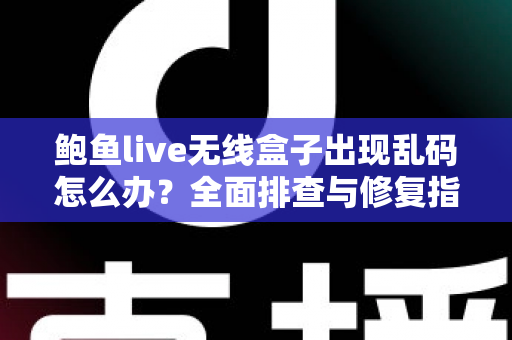 鲍鱼live无线盒子出现乱码怎么办？全面排查与修复指南助你快速恢复正常使用