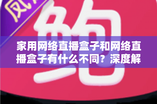 家用网络直播盒子和网络直播盒子有什么不同?深度解析两大直播设备差异,助你精准选购不踩坑 家用网络直播盒子和网络直播盒子有什么不同?深度解析两大直播设备差异,助你精准选购不踩坑