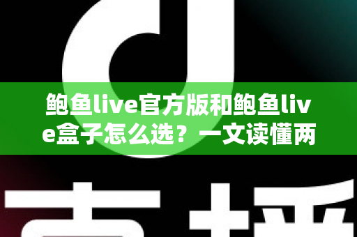 鲍鱼live官方版和鲍鱼live盒子怎么选?一文读懂两大版本差异、适配场景与选购避坑指南 鲍鱼live官方版和鲍鱼live盒子怎么选?一文读懂两大版本差异、适配场景与选购避坑指南