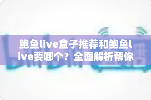 鲍鱼live盒子推荐和鲍鱼live要哪个？全面解析帮你做出最佳选择