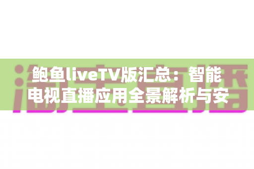 鲍鱼liveTV版汇总:智能电视直播应用全景解析与安全使用指南 鲍鱼liveTV版汇总:智能电视直播应用全景解析与安全使用指南