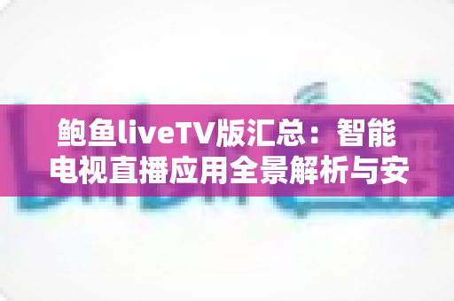 鲍鱼liveTV版汇总:智能电视直播应用全景解析与安全使用指南 鲍鱼liveTV版汇总:智能电视直播应用全景解析与安全使用指南