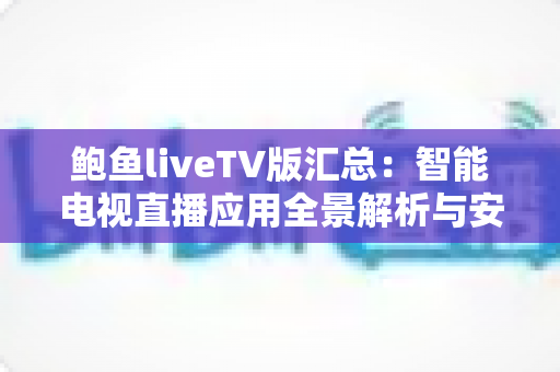 鲍鱼liveTV版汇总：智能电视直播应用全景解析与安全使用指南