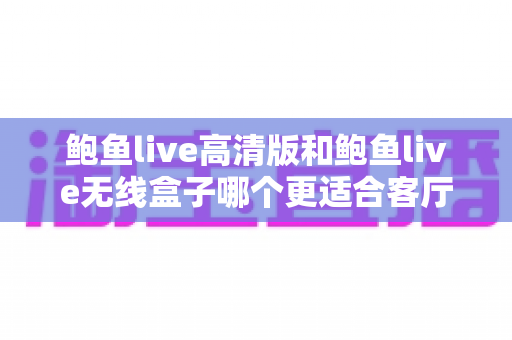 鲍鱼live高清版和鲍鱼live无线盒子哪个更适合客厅?2025深度对比评测与家庭选购指南 鲍鱼live高清版和鲍鱼live无线盒子哪个更适合客厅?2025深度对比评测与家庭选购指南