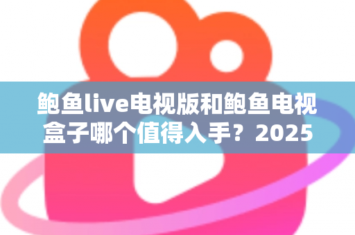 鲍鱼live电视版和鲍鱼电视盒子哪个值得入手?2025最新深度选购指南与避坑攻略全解析 鲍鱼live电视版和鲍鱼电视盒子哪个值得入手?2025最新深度选购指南与避坑攻略全解析