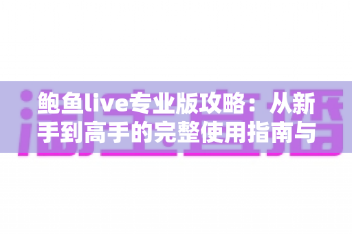 鲍鱼live专业版攻略：从新手到高手的完整使用指南与实用技巧大全