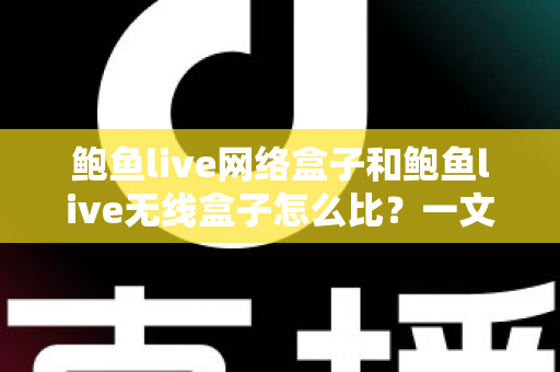 鲍鱼live网络盒子和鲍鱼live无线盒子怎么比?一文看懂两者区别、优缺点与选购建议 鲍鱼live网络盒子和鲍鱼live无线盒子怎么比?一文看懂两者区别、优缺点与选购建议