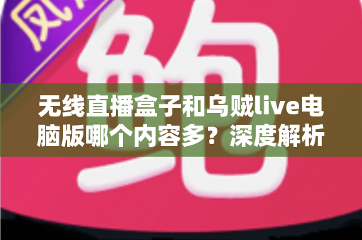 无线直播盒子和乌贼live电脑版哪个内容多?深度解析两大直播方案的内容资源差异 无线直播盒子和乌贼live电脑版哪个内容多?深度解析两大直播方案的内容资源差异