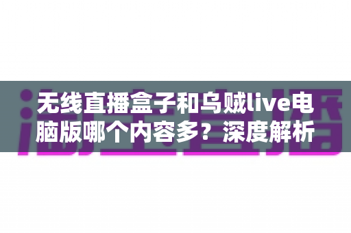 无线直播盒子和乌贼live电脑版哪个内容多？深度解析两大直播方案的内容资源差异