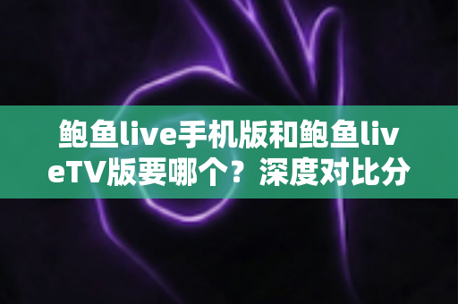 鲍鱼live手机版和鲍鱼liveTV版要哪个？深度对比分析帮你选出最适合自己的版本