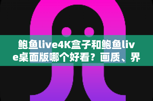 鲍鱼live4K盒子和鲍鱼live桌面版哪个好看？画质、界面与使用体验全方位深度对比
