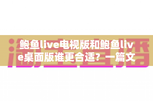 鲍鱼live电视版和鲍鱼live桌面版谁更合适？一篇文章帮你做出明智选择