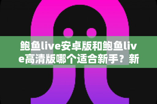 鲍鱼live安卓版和鲍鱼live高清版哪个适合新手?新手用户最全版本选择指南与入门攻略 鲍鱼live安卓版和鲍鱼live高清版哪个适合新手?新手用户最全版本选择指南与入门攻略
