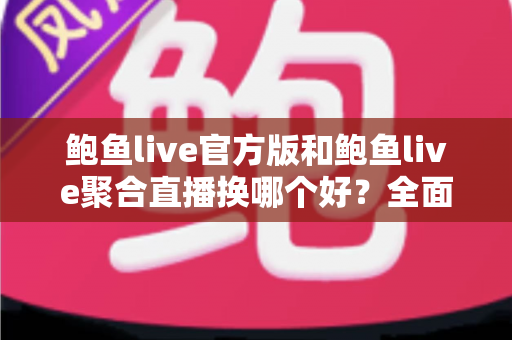 鲍鱼live官方版和鲍鱼live聚合直播换哪个好？全面对比与实用选择指南