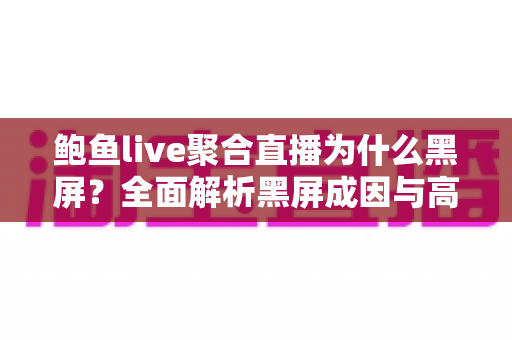 鲍鱼live聚合直播为什么黑屏?全面解析黑屏成因与高效解决方案指南 鲍鱼live聚合直播为什么黑屏?全面解析黑屏成因与高效解决方案指南