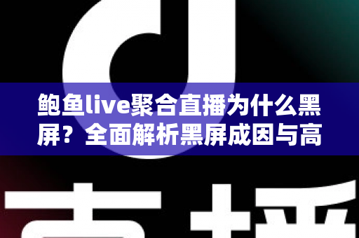 鲍鱼live聚合直播为什么黑屏？全面解析黑屏成因与高效解决方案指南