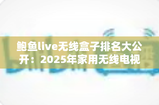 鲍鱼live无线盒子排名大公开：2025年家用无线电视盒子选购全指南