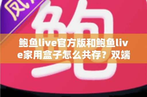 鲍鱼live官方版和鲍鱼live家用盒子怎么共存?双端安装与使用全攻略 鲍鱼live官方版和鲍鱼live家用盒子怎么共存?双端安装与使用全攻略
