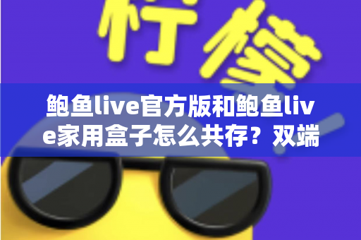 鲍鱼live官方版和鲍鱼live家用盒子怎么共存?双端安装与使用全攻略 鲍鱼live官方版和鲍鱼live家用盒子怎么共存?双端安装与使用全攻略