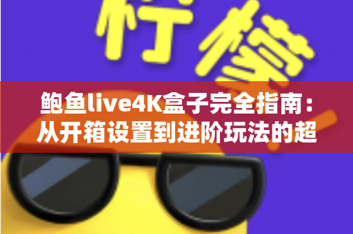 鲍鱼live4K盒子完全指南：从开箱设置到进阶玩法的超高清观影攻略