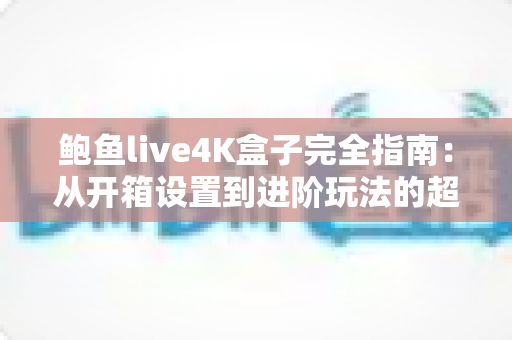 鲍鱼live4K盒子完全指南：从开箱设置到进阶玩法的超高清观影攻略