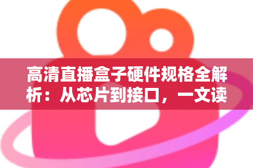 高清直播盒子硬件规格全解析:从芯片到接口,一文读懂选购核心参数 高清直播盒子硬件规格全解析:从芯片到接口,一文读懂选购核心参数