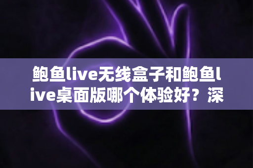 鲍鱼live无线盒子和鲍鱼live桌面版哪个体验好?深度对比评测与选购全指南 鲍鱼live无线盒子和鲍鱼live桌面版哪个体验好?深度对比评测与选购全指南