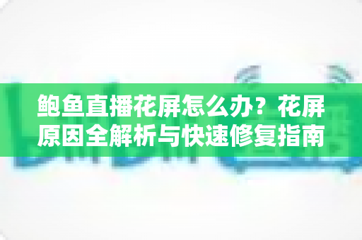 鲍鱼直播花屏怎么办?花屏原因全解析与快速修复指南 鲍鱼直播花屏怎么办?花屏原因全解析与快速修复指南