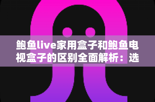 鲍鱼live家用盒子和鲍鱼电视盒子的区别全面解析：选购前必看的功能、性能与使用场景深度对比指南