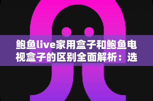 鲍鱼live家用盒子和鲍鱼电视盒子的区别全面解析：选购前必看的功能、性能与使用场景深度对比指南