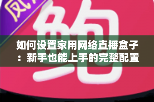 如何设置家用网络直播盒子:新手也能上手的完整配置指南与实用技巧 如何设置家用网络直播盒子:新手也能上手的完整配置指南与实用技巧