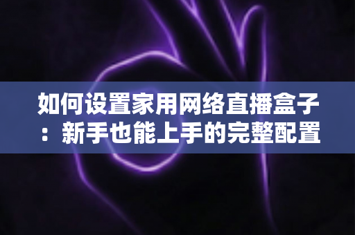 如何设置家用网络直播盒子：新手也能上手的完整配置指南与实用技巧
