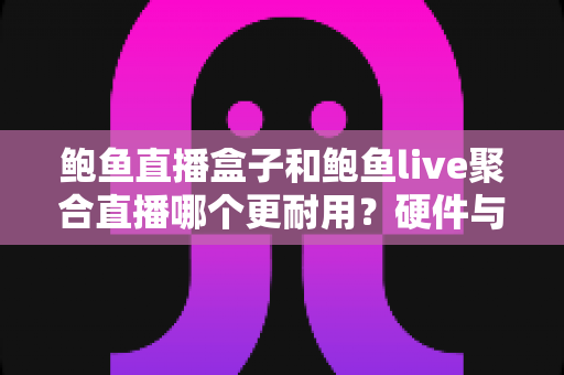 鲍鱼直播盒子和鲍鱼live聚合直播哪个更耐用?硬件与软件直播方案耐用性深度对比与选购指南 鲍鱼直播盒子和鲍鱼live聚合直播哪个更耐用?硬件与软件直播方案耐用性深度对比与选购指南