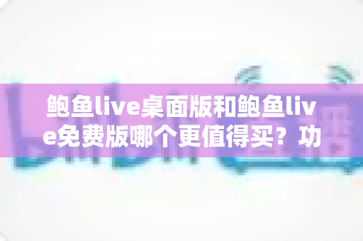 鲍鱼live桌面版和鲍鱼live免费版哪个更值得买?功能、价格、体验全方位对比指南 鲍鱼live桌面版和鲍鱼live免费版哪个更值得买?功能、价格、体验全方位对比指南