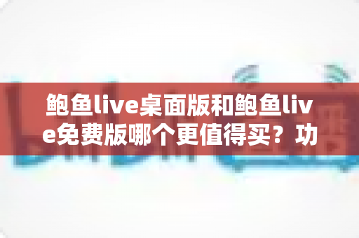 鲍鱼live桌面版和鲍鱼live免费版哪个更值得买?功能、价格、体验全方位对比指南 鲍鱼live桌面版和鲍鱼live免费版哪个更值得买?功能、价格、体验全方位对比指南