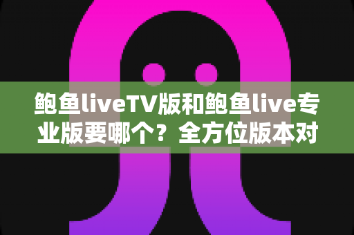 鲍鱼liveTV版和鲍鱼live专业版要哪个？全方位版本对比与选购决策指南