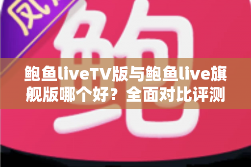 鲍鱼liveTV版与鲍鱼live旗舰版哪个好？全面对比评测助你选对版本