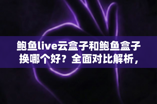 鲍鱼live云盒子和鲍鱼盒子换哪个好?全面对比解析,帮你选对不踩坑 鲍鱼live云盒子和鲍鱼盒子换哪个好?全面对比解析,帮你选对不踩坑
