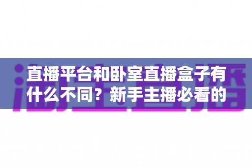 直播平台和卧室直播盒子有什么不同?新手主播必看的核心区别与选择指南 直播平台和卧室直播盒子有什么不同?新手主播必看的核心区别与选择指南