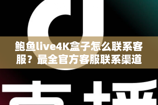 鲍鱼live4K盒子怎么联系客服？最全官方客服联系渠道与故障解决实用指南