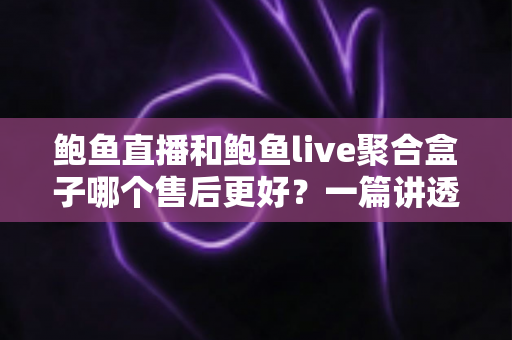 鲍鱼直播和鲍鱼live聚合盒子哪个售后更好?一篇讲透售后差异的深度对比指南 鲍鱼直播和鲍鱼live聚合盒子哪个售后更好?一篇讲透售后差异的深度对比指南