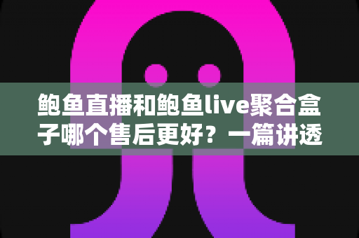 鲍鱼直播和鲍鱼live聚合盒子哪个售后更好?一篇讲透售后差异的深度对比指南 鲍鱼直播和鲍鱼live聚合盒子哪个售后更好?一篇讲透售后差异的深度对比指南