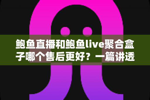鲍鱼直播和鲍鱼live聚合盒子哪个售后更好?一篇讲透售后差异的深度对比指南 鲍鱼直播和鲍鱼live聚合盒子哪个售后更好?一篇讲透售后差异的深度对比指南