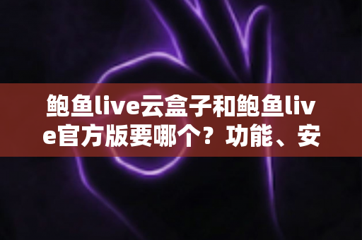 鲍鱼live云盒子和鲍鱼live官方版要哪个?功能、安全与使用体验全方位对比指南 鲍鱼live云盒子和鲍鱼live官方版要哪个?功能、安全与使用体验全方位对比指南