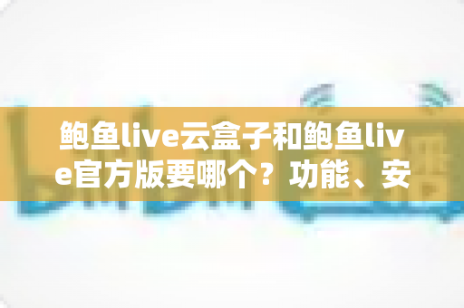 鲍鱼live云盒子和鲍鱼live官方版要哪个?功能、安全与使用体验全方位对比指南 鲍鱼live云盒子和鲍鱼live官方版要哪个?功能、安全与使用体验全方位对比指南