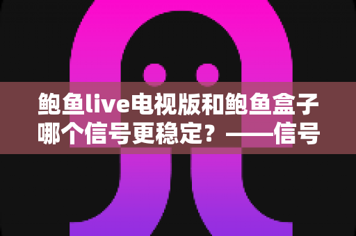 鲍鱼live电视版和鲍鱼盒子哪个信号更稳定?——信号稳定性深度对比与实用选购指南 鲍鱼live电视版和鲍鱼盒子哪个信号更稳定?——信号稳定性深度对比与实用选购指南