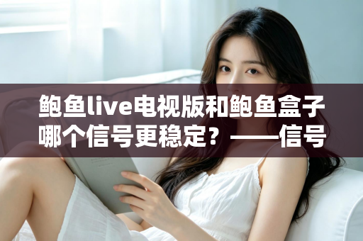 鲍鱼live电视版和鲍鱼盒子哪个信号更稳定？——信号稳定性深度对比与实用选购指南