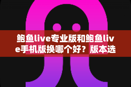 鲍鱼live专业版和鲍鱼live手机版换哪个好?版本选择全攻略帮你轻松做决定 鲍鱼live专业版和鲍鱼live手机版换哪个好?版本选择全攻略帮你轻松做决定