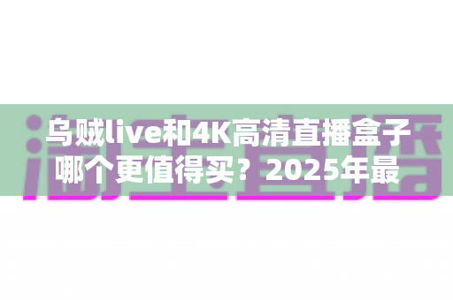 乌贼live和4K高清直播盒子哪个更值得买？2025年最实用的选购对比指南